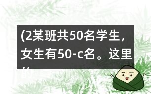 (2）某班共50名學生，女生有（50-c）名。這里的c表示什么？