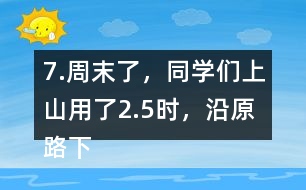 7.周末了，同學們上山用了2.5時，沿原路下山用了1.5時， 上山、下山的平均速度分別是多少?