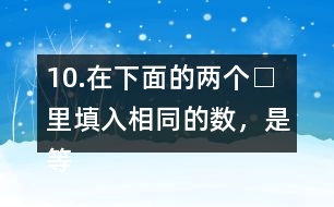 10.在下面的兩個(gè)□里填入相同的數(shù)，是等式成立。