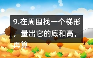 9.在周圍找一個(gè)梯形，量出它的底和高，再算出它的面積。