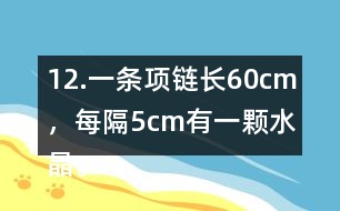 12.一條項(xiàng)鏈長(zhǎng)60cm，每隔5cm有一顆水晶。這條項(xiàng)鏈上共有多少顆水晶?