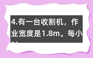 4.有一臺(tái)收割機(jī)，作業(yè)寬度是1.8m。每小時(shí)行5km，大約多少小時(shí)可以收割完左邊這塊地?