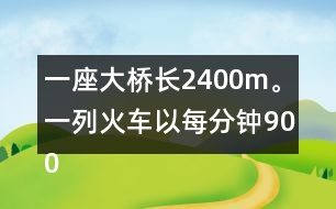 一座大橋長2400m。一列火車以每分鐘900m的速度通過大橋