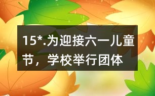 15*.為迎接“六一”兒童節(jié)，學(xué)校舉行團(tuán)體操表演。