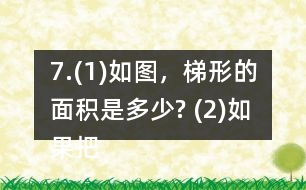 7.(1)如圖，梯形的面積是多少? (2)如果把這個(gè)梯形的上底增加1cm、下底減少1cm，得到的新梯形和原梯形的面積之間有什么關(guān)系? (3)如果梯形的上底增加2cm，下底減少2cm呢? (4)你發(fā)現(xiàn)了