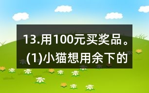 13.用100元買獎品。 (1)小貓想用余下的錢買文具盒，能買多少個? (2)小狗最多能買多少支鉛筆? (3)請你再提出一個數(shù)學(xué)問題，并嘗試解答。