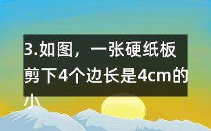 3.如圖，一張硬紙板剪下4個邊長是4cm的小正方形后，可以做成-一個沒有蓋子的盒子。你知道剪后的硬紙板面積是多少嗎?