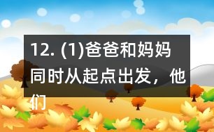 12. (1)爸爸和媽媽同時從起點出發(fā)，他們幾分后可以在起點第一次相遇? (2)請你再提出一個數(shù)學問題，并嘗試解答。