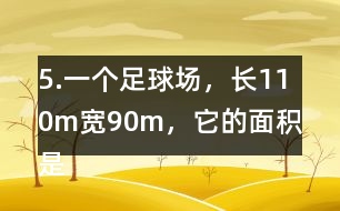 5.一個(gè)足球場(chǎng)，長(zhǎng)110m、寬90m，它的面積是多少平方米?1km2大約相當(dāng)于多少個(gè)這樣的足球場(chǎng)?