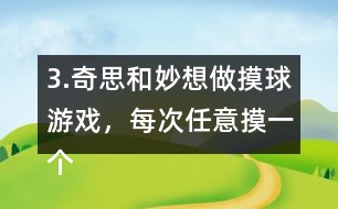 3.奇思和妙想做摸球游戲，每次任意摸一個球，然后放回再搖勻，每人摸10次。摸到白球妙想得1分，摸到黃球奇思得1分，摸到其他顏色的球二人都不得分。你認為從哪幾個口袋里摸球是公平的?