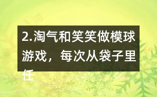 2.淘氣和笑笑做模球游戲，每次從袋子里任意模一個球，然后放回?fù)u勻。每人難摸了30次，記錄如下。 袋子里哪種顏色的球可能最多?哪種顏色的球可能最少?說一說你的理由。