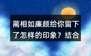 藺相如、廉頗給你留下了怎樣的印象？結(jié)合具體事例說一說。