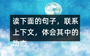 讀下面的句子，聯(lián)系上下文，體會其中的動態(tài)描寫。