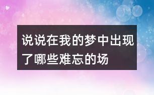 說說在“我”的夢中出現(xiàn)了哪些難忘的場景？哪個場景給你的印象最深。