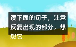 讀下面的句子，注意反復(fù)出現(xiàn)的部分，想想它們的表達(dá)效果？