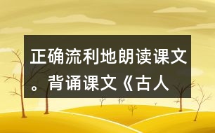 正確、流利地朗讀課文。背誦課文《古人談讀書》。