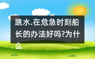 跳水.在危急時(shí)刻船長(zhǎng)的辦法好嗎?為什么