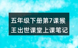 五年級(jí)下冊(cè)第7課猴王出世課堂上課筆記