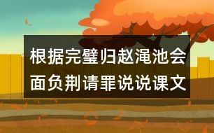 根據(jù)完璧歸趙澠池會面負荊請罪說說課文說要內容