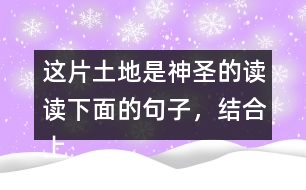 這片土地是神圣的讀讀下面的句子，結(jié)合上下文和生活實際說說這些句子的含義；再從課文中找出類似的句子，和同學(xué)談?wù)勛约旱睦斫狻?></p>										
													<h3>1、這片土地是神圣的讀讀下面的句子，結(jié)合上下文和生活實際說說這些句子的含義；再從課文中找出類似的句子，和同學(xué)談?wù)勛约旱睦斫狻?/h3>	 <p>讀讀下面的句子，結(jié)合上下文和生活實際說說這些句子的含義；再從課文中找出類似的句子，和同學(xué)談?wù)勛约旱睦斫狻?/p><p>（1）我們和大地上的山巒河流、動物植物共同屬于一個家園。</p><p>答：這句話表明了人類與大自然緊密相連的關(guān)系，同時也告訴我們:不應(yīng)該以旁觀者的姿態(tài)去對待，而應(yīng)該用主人的身份去保護自己的家園。<o:p></o:p></p><p>（2）任何降臨在大地上的事，終究會降臨在大地的孩子身上。</p><p>答：這句話直接將人類的生存與大地的保護聯(lián)系起來，指出了兩者興則同興、滅則同滅的密切關(guān)系。<o:p></o:p></p><p>（3）大地不屬于人類，而人類是屬于大地的。</p><p>答：這句話告訴我們:只有愛護大地上的一草一木，一山一石，才能確保人類生命成長需要的各種自然條件，從而保證生命的延續(xù)。<o:p></o:p></p>	  <h3>2、ー匹出色的馬 讀句子，體會妹妹的變化，再說說她為什么會有這樣的變化。</h3>	 <p>◇當(dāng)我們往回走的時候，妹妹求媽媽抱她:<font face=