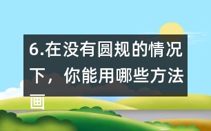 6.在沒有圓規(guī)的情況下，你能用哪些方法畫圓。