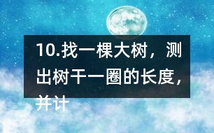 10.找一棵大樹，測出樹干一圈的長度，并計(jì)算樹干橫截面的直徑是多少。