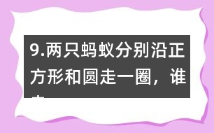 9.兩只螞蟻分別沿正方形和圓走一圈，誰走的路程長?為什么?