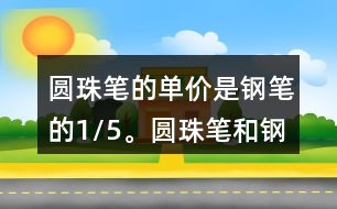 圓珠筆的單價是鋼筆的1/5。圓珠筆和鋼筆的單價各是多少元?