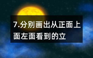 7.分別畫出從正面、上面、左面看到的立體圖形的形狀。