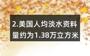 2.美國人均淡水資料量約為1.38萬立方米，我國人均淡水資源量僅為美國的1/6。