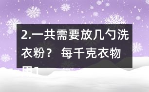 2.一共需要放幾勺洗衣粉？ 每千克衣物用1/2勺。洗衣機(jī)里大約有5kg的衣物。