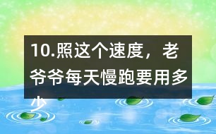 10.照這個(gè)速度，老爺爺每天慢跑要用多少時(shí)間？