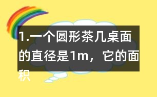 1.一個圓形茶幾桌面的直徑是1m，它的面積是多少平方米？