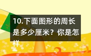 10.下面圖形的周長是多少厘米？你是怎樣算的？