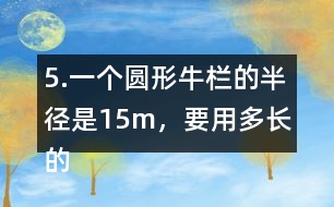 5.一個(gè)圓形牛欄的半徑是15m，要用多長(zhǎng)的粗鐵絲才能把牛欄圍上3圈?