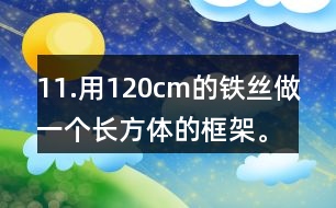 11.用120cm的鐵絲做一個(gè)長(zhǎng)方體的框架。長(zhǎng)、寬、高的比是3:2:1。