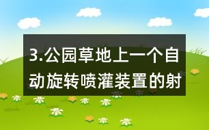 3.公園草地上一個自動旋轉噴灌裝置的射程是10m，它能噴灌的面積是多少?