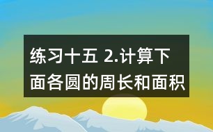 練習十五 2.計算下面各圓的周長和面積。