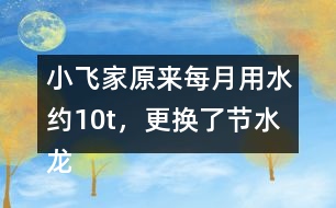 小飛家原來每月用水約10t，更換了節(jié)水龍頭后每月用水約9t