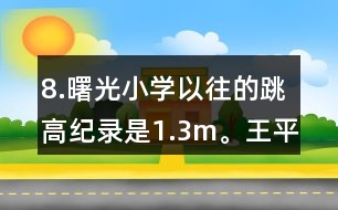 8.曙光小學(xué)以往的跳高紀(jì)錄是1.3m。王平的跳高成績(jī)比這一紀(jì)錄高了10％。