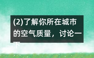 (2)了解你所在城市的空氣質(zhì)量，討論一下如何提高空氣質(zhì)量。