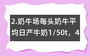 2.奶牛場每頭奶牛平均日產牛奶1/50t，42頭奶牛100天可產奶多少噸？