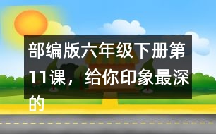 部編版六年級(jí)下冊(cè)第11課，給你印象最深的是哪件事？