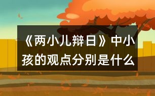 《兩小兒辯日》中小孩的觀點分別是什么？是如何說明的