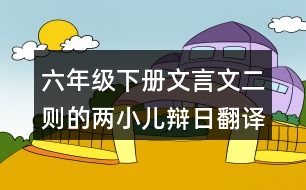 六年級(jí)下冊(cè)文言文二則的兩小兒辯日翻譯