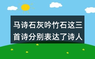 馬詩(shī)石灰吟竹石這三首詩(shī)分別表達(dá)了詩(shī)人怎樣的志向表達(dá)的方法有什么共同點(diǎn)