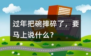 過(guò)年把碗摔碎了，要馬上說(shuō)什么？