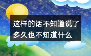 這樣的話不知道說了多久,也不知道什么時候才不說了