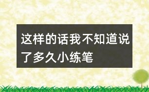 這樣的話我不知道說(shuō)了多久小練筆