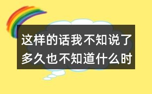 這樣的話我不知說(shuō)了多久也不知道什么時(shí)候才不說(shuō)的經(jīng)歷你有嗎？